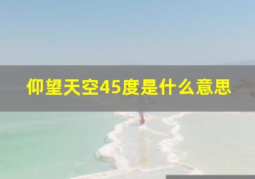 仰望天空45度是什么意思