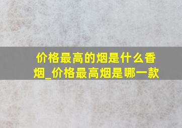 价格最高的烟是什么香烟_价格最高烟是哪一款