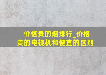 价格贵的烟排行_价格贵的电视机和便宜的区别