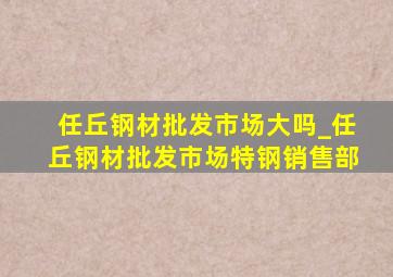 任丘钢材批发市场大吗_任丘钢材批发市场特钢销售部