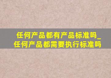 任何产品都有产品标准吗_任何产品都需要执行标准吗