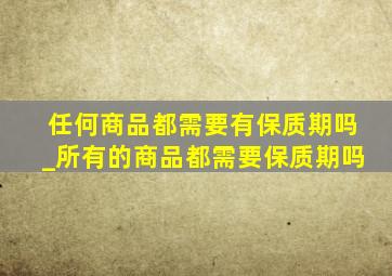 任何商品都需要有保质期吗_所有的商品都需要保质期吗