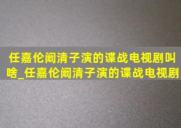 任嘉伦阚清子演的谍战电视剧叫啥_任嘉伦阚清子演的谍战电视剧