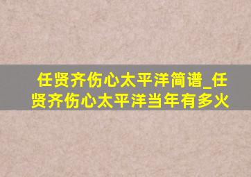 任贤齐伤心太平洋简谱_任贤齐伤心太平洋当年有多火