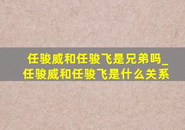 任骏威和任骏飞是兄弟吗_任骏威和任骏飞是什么关系