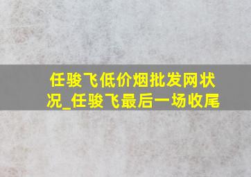 任骏飞(低价烟批发网)状况_任骏飞最后一场收尾