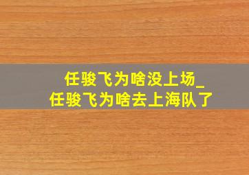 任骏飞为啥没上场_任骏飞为啥去上海队了