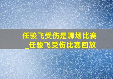 任骏飞受伤是哪场比赛_任骏飞受伤比赛回放