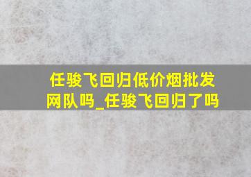 任骏飞回归(低价烟批发网)队吗_任骏飞回归了吗