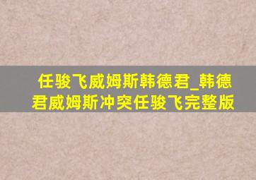 任骏飞威姆斯韩德君_韩德君威姆斯冲突任骏飞完整版