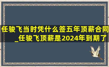 任骏飞当时凭什么签五年顶薪合同_任骏飞顶薪是2024年到期了吗