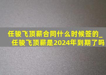 任骏飞顶薪合同什么时候签的_任骏飞顶薪是2024年到期了吗