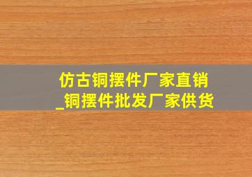 仿古铜摆件厂家直销_铜摆件批发厂家供货