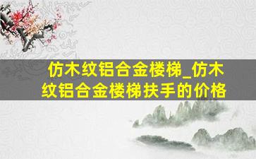 仿木纹铝合金楼梯_仿木纹铝合金楼梯扶手的价格