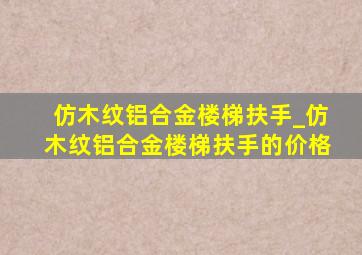 仿木纹铝合金楼梯扶手_仿木纹铝合金楼梯扶手的价格