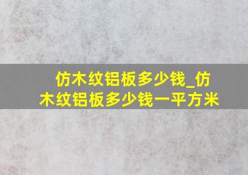 仿木纹铝板多少钱_仿木纹铝板多少钱一平方米