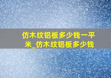 仿木纹铝板多少钱一平米_仿木纹铝板多少钱