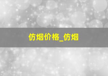 仿烟价格_仿烟