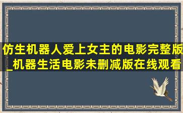 仿生机器人爱上女主的电影完整版_机器生活电影未删减版在线观看