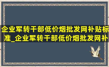 企业军转干部(低价烟批发网)补贴标准_企业军转干部(低价烟批发网)补贴标准湖北