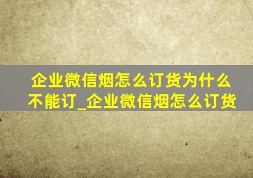 企业微信烟怎么订货为什么不能订_企业微信烟怎么订货