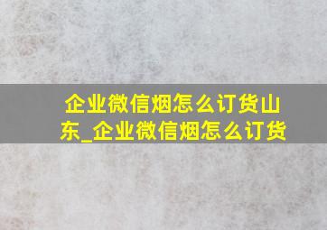 企业微信烟怎么订货山东_企业微信烟怎么订货