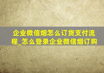 企业微信烟怎么订货支付流程_怎么登录企业微信烟订购