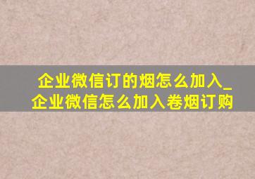 企业微信订的烟怎么加入_企业微信怎么加入卷烟订购