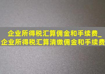 企业所得税汇算佣金和手续费_企业所得税汇算清缴佣金和手续费