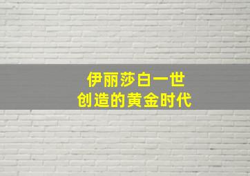 伊丽莎白一世创造的黄金时代