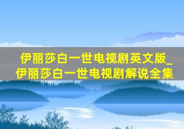 伊丽莎白一世电视剧英文版_伊丽莎白一世电视剧解说全集