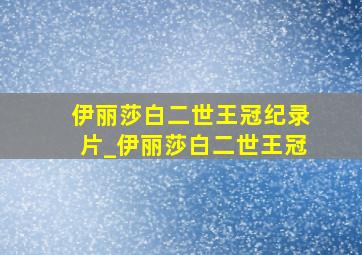 伊丽莎白二世王冠纪录片_伊丽莎白二世王冠