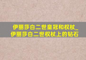 伊丽莎白二世皇冠和权杖_伊丽莎白二世权杖上的钻石