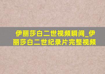 伊丽莎白二世视频瞬间_伊丽莎白二世纪录片完整视频