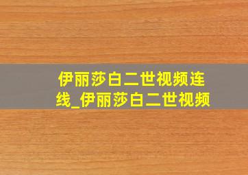 伊丽莎白二世视频连线_伊丽莎白二世视频