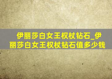 伊丽莎白女王权杖钻石_伊丽莎白女王权杖钻石值多少钱