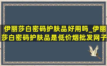 伊丽莎白密码护肤品好用吗_伊丽莎白密码护肤品是(低价烟批发网)子吗