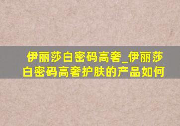 伊丽莎白密码高奢_伊丽莎白密码高奢护肤的产品如何