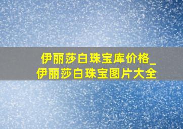 伊丽莎白珠宝库价格_伊丽莎白珠宝图片大全