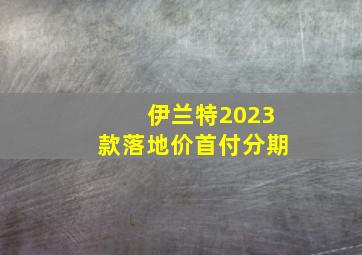 伊兰特2023款落地价首付分期