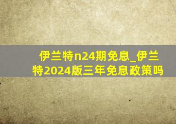 伊兰特n24期免息_伊兰特2024版三年免息政策吗