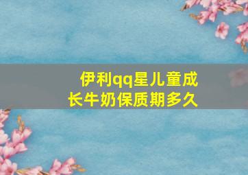 伊利qq星儿童成长牛奶保质期多久