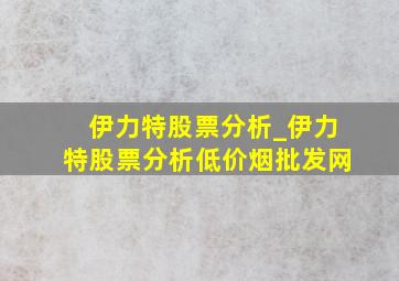 伊力特股票分析_伊力特股票分析(低价烟批发网)