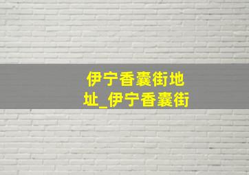 伊宁香囊街地址_伊宁香囊街