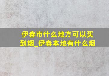 伊春市什么地方可以买到烟_伊春本地有什么烟