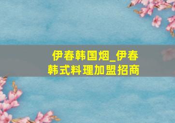 伊春韩国烟_伊春韩式料理加盟招商