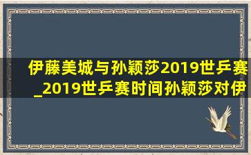 伊藤美城与孙颖莎2019世乒赛_2019世乒赛时间孙颖莎对伊藤美诚