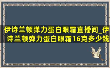 伊诗兰顿弹力蛋白眼霜直播间_伊诗兰顿弹力蛋白眼霜16克多少钱