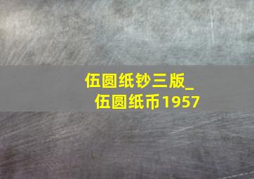 伍圆纸钞三版_伍圆纸币1957