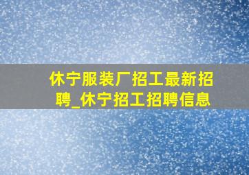 休宁服装厂招工最新招聘_休宁招工招聘信息